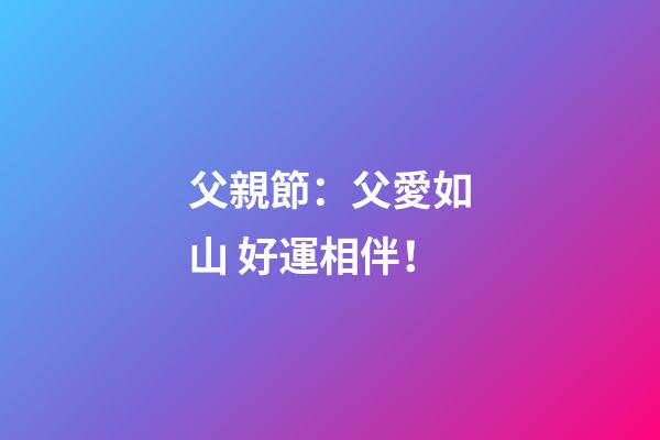 父親節：父愛如山 好運相伴！